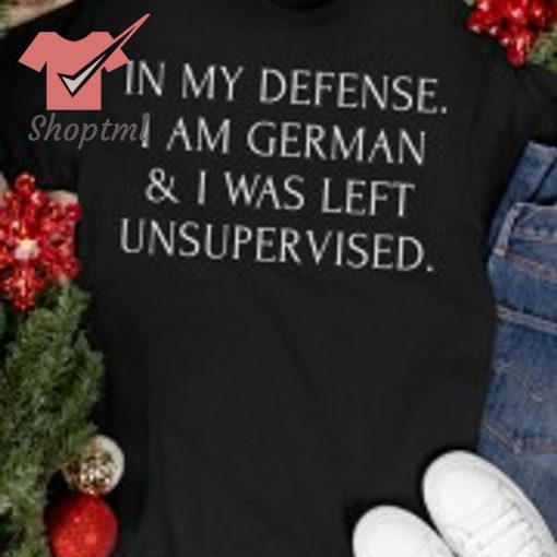 In my defense I am German and I was left unsupervised shirt